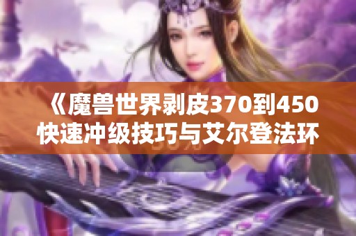 《魔兽世界剥皮370到450快速冲级技巧与艾尔登法环结局解析》