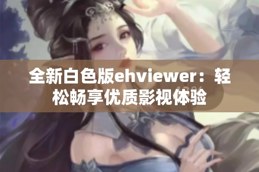 全新白色版ehviewer：轻松畅享优质影视体验