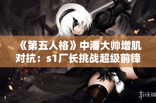 《第五人格》中潘大帅增肌对抗：s1厂长挑战超级前锋的精彩巅峰对决