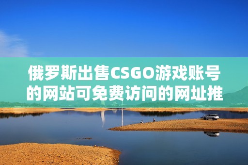 俄罗斯出售CSGO游戏账号的网站可免费访问的网址推荐