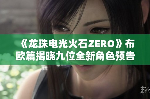 《龙珠电光火石ZERO》布欧篇揭晓九位全新角色预告