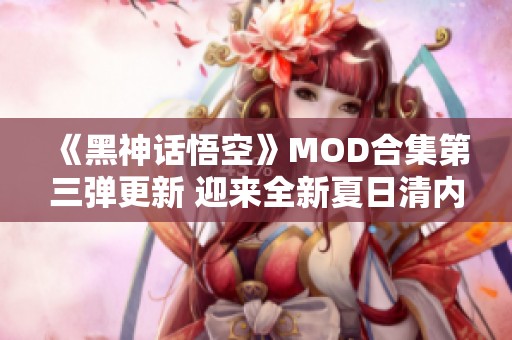 《黑神话悟空》MOD合集第三弹更新 迎来全新夏日清内容