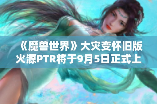 《魔兽世界》大灾变怀旧版火源PTR将于9月5日正式上线