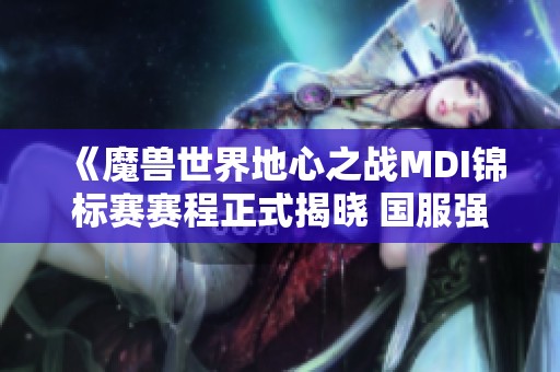 《魔兽世界地心之战MDI锦标赛赛程正式揭晓 国服强者将齐聚争辉》