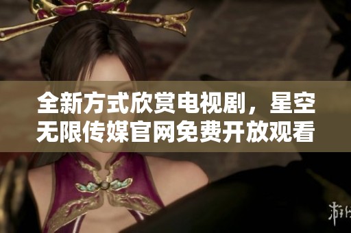 全新方式欣赏电视剧，星空无限传媒官网免费开放观看服务