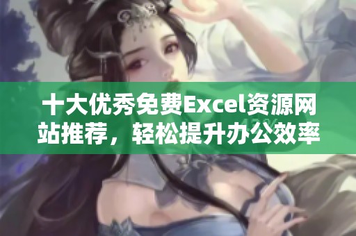 十大优秀免费Excel资源网站推荐，轻松提升办公效率