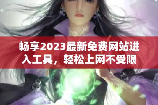 畅享2023最新免费网站进入工具，轻松上网不受限