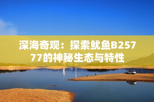 深海奇观：探索鱿鱼B25777的神秘生态与特性