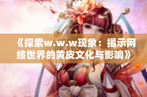 《探索w.w.w现象：揭示网络世界的黄皮文化与影响》