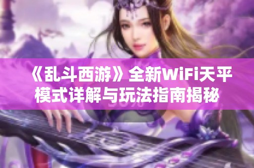 《乱斗西游》全新WiFi天平模式详解与玩法指南揭秘