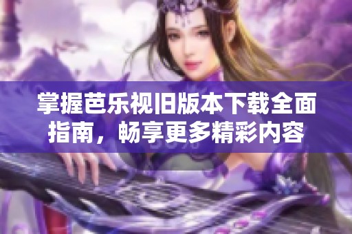 掌握芭乐视旧版本下载全面指南，畅享更多精彩内容