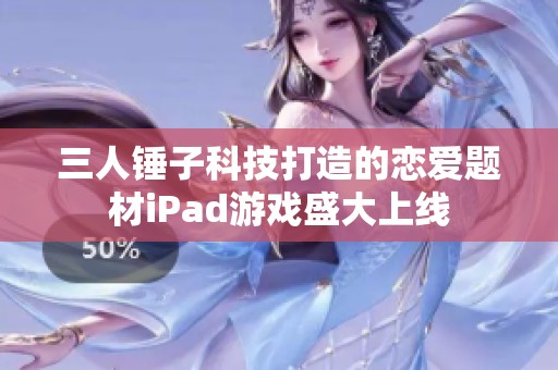 三人锤子科技打造的恋爱题材iPad游戏盛大上线