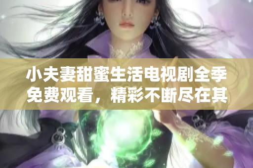 小夫妻甜蜜生活电视剧全季免费观看，精彩不断尽在其中