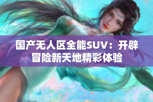 国产无人区全能SUV：开辟冒险新天地精彩体验