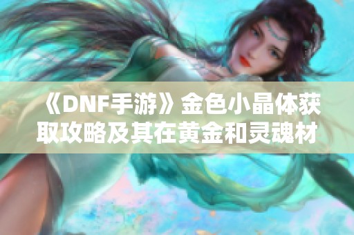 《DNF手游》金色小晶体获取攻略及其在黄金和灵魂材料中的作用解析