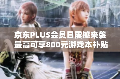 京东PLUS会员日震撼来袭 最高可享800元游戏本补贴