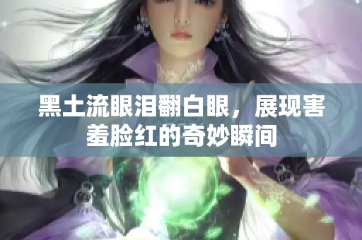 黑土流眼泪翻白眼，展现害羞脸红的奇妙瞬间