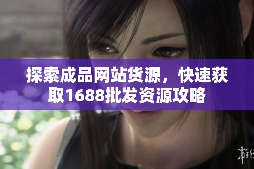 探索成品网站货源，快速获取1688批发资源攻略