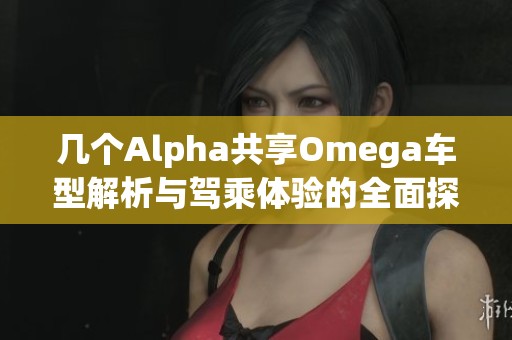 几个Alpha共享Omega车型解析与驾乘体验的全面探讨