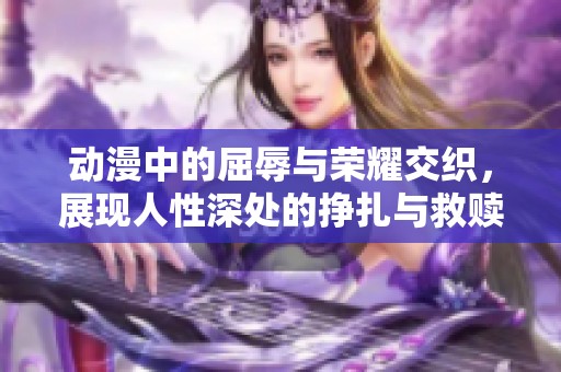 动漫中的屈辱与荣耀交织，展现人性深处的挣扎与救赎