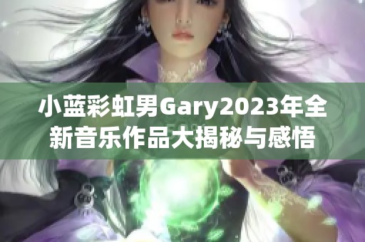 小蓝彩虹男Gary2023年全新音乐作品大揭秘与感悟