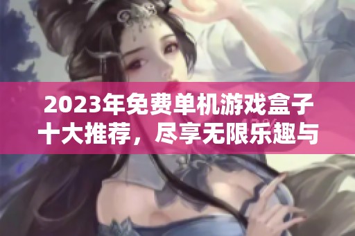 2023年免费单机游戏盒子十大推荐，尽享无限乐趣与精彩冒险
