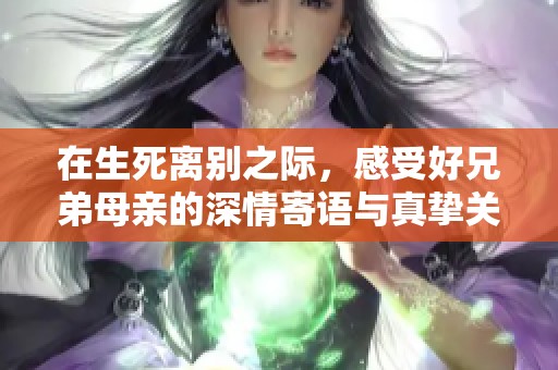 在生死离别之际，感受好兄弟母亲的深情寄语与真挚关怀