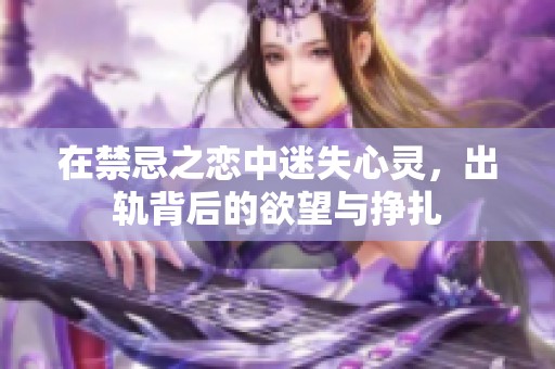 在禁忌之恋中迷失心灵，出轨背后的欲望与挣扎