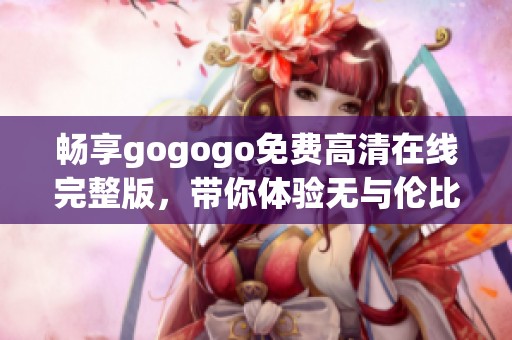 畅享gogogo免费高清在线完整版，带你体验无与伦比的观影盛宴