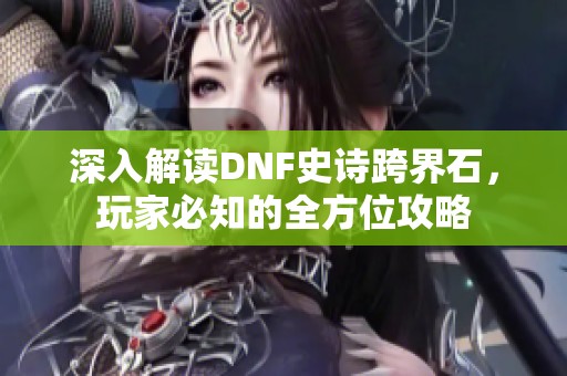 深入解读DNF史诗跨界石，玩家必知的全方位攻略