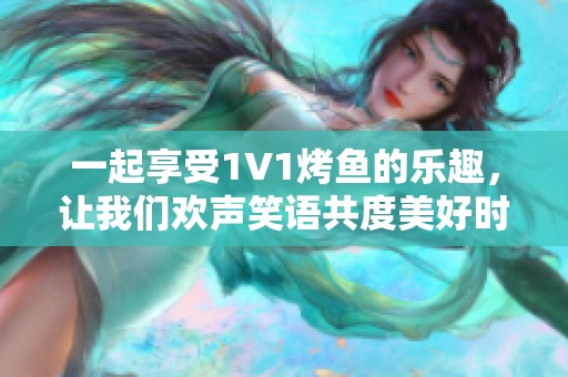 一起享受1V1烤鱼的乐趣，让我们欢声笑语共度美好时光