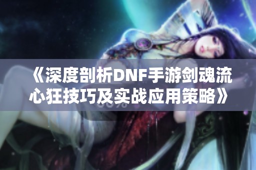 《深度剖析DNF手游剑魂流心狂技巧及实战应用策略》