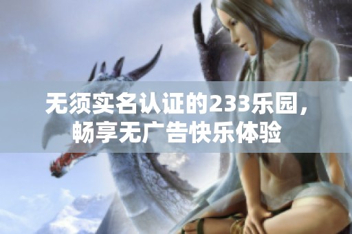 无须实名认证的233乐园，畅享无广告快乐体验