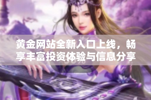 黄金网站全新入口上线，畅享丰富投资体验与信息分享