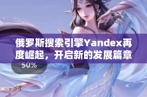 俄罗斯搜索引擎Yandex再度崛起，开启新的发展篇章