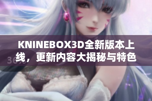 KNINEBOX3D全新版本上线，更新内容大揭秘与特色解析