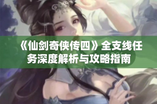 《仙剑奇侠传四》全支线任务深度解析与攻略指南