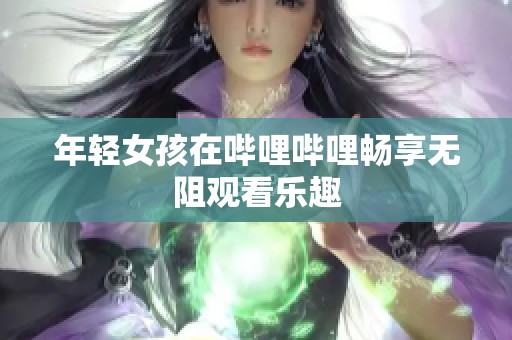 年轻女孩在哔哩哔哩畅享无阻观看乐趣