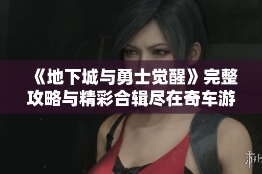 《地下城与勇士觉醒》完整攻略与精彩合辑尽在奇车游戏网