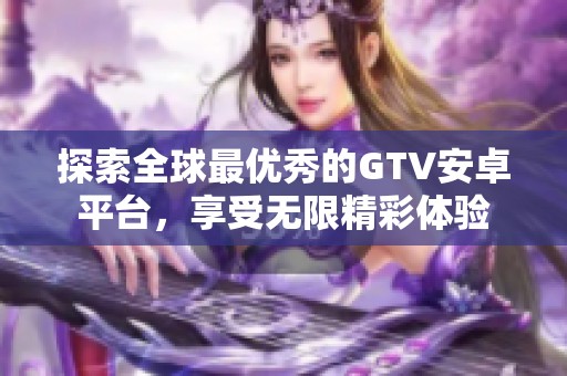 探索全球最优秀的GTV安卓平台，享受无限精彩体验