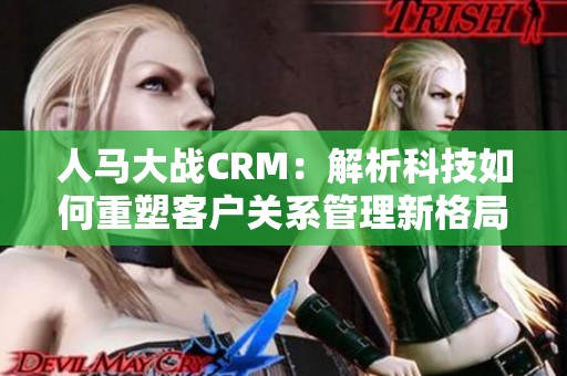 人马大战CRM：解析科技如何重塑客户关系管理新格局