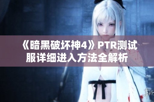 《暗黑破坏神4》PTR测试服详细进入方法全解析