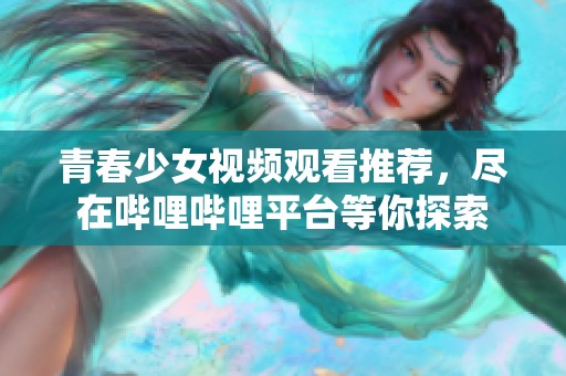 青春少女视频观看推荐，尽在哔哩哔哩平台等你探索