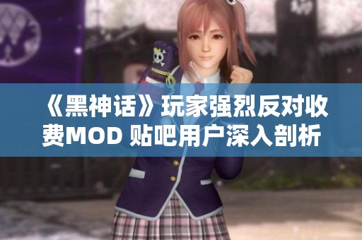 《黑神话》玩家强烈反对收费MOD 贴吧用户深入剖析原因