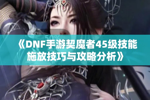 《DNF手游契魔者45级技能施放技巧与攻略分析》