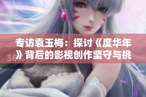 专访袁玉梅：探讨《度华年》背后的影视创作坚守与挑战