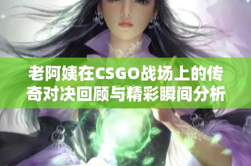 老阿姨在CSGO战场上的传奇对决回顾与精彩瞬间分析