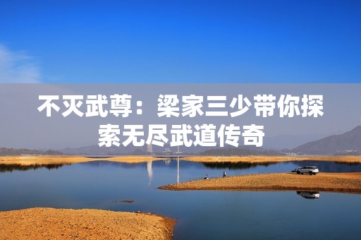不灭武尊：梁家三少带你探索无尽武道传奇