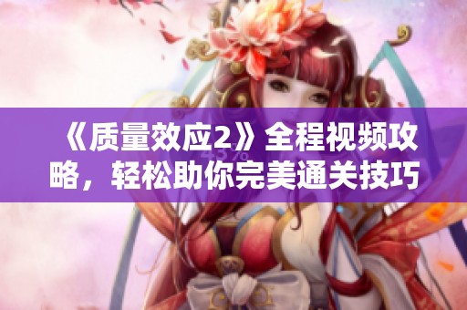 《质量效应2》全程视频攻略，轻松助你完美通关技巧分享