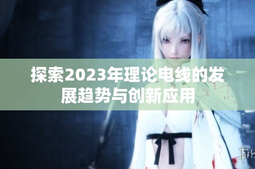 探索2023年理论电线的发展趋势与创新应用